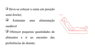  Deve-se colocar a cama em posição
semi-fowler;
 Estimular uma alimentação
saudável
 Oferecer pequenas quantidades de
alimentos e ir ao encontro das
preferências do doente;
 