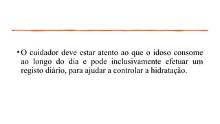 •O cuidador deve estar atento ao que o idoso consome
ao longo do dia e pode inclusivamente efetuar um
registo diário, para ajudar a controlar a hidratação.
 