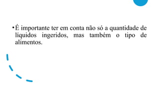 •É importante ter em conta não só a quantidade de
líquidos ingeridos, mas também o tipo de
alimentos.
 