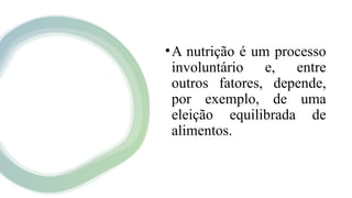 •A nutrição é um processo
involuntário e, entre
outros fatores, depende,
por exemplo, de uma
eleição equilibrada de
alimentos.
 