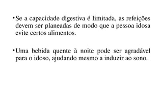 •Se a capacidade digestiva é limitada, as refeições
devem ser planeadas de modo que a pessoa idosa
evite certos alimentos.
•Uma bebida quente à noite pode ser agradável
para o idoso, ajudando mesmo a induzir ao sono.
 