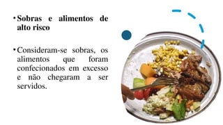 • Sobras e alimentos de
alto risco
• Consideram-se sobras, os
alimentos que foram
confecionados em excesso
e não chegaram a ser
servidos.
 