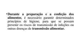 •Durante a preparação e a confeção dos
alimentos, é necessário garantir determinados
princípios de higiene, para que se possam
prevenir os riscos de transmissão de infeções ou
outras doenças de transmissão alimentar.
 