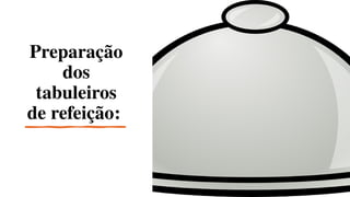 Preparação
dos
tabuleiros
de refeição:
 