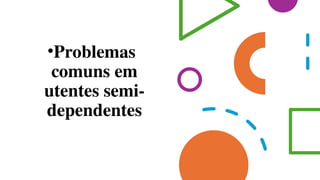 •Problemas
comuns em
utentes semi-
dependentes
 