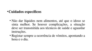 •Cuidados específicos
• Não dar líquidos nem alimentos, até que o idoso se
sinta melhor. Se houver complicações, a situação
deve ser transmitida aos técnicos de saúde e aguardar
instruções.
• Registar sempre a ocorrência de vómitos, apontando a
hora e o dia.
 