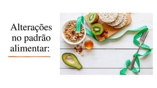 Alterações
no padrão
alimentar:
 