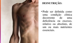 DESNUTRIÇÃO:
•Pode ser definida como
uma condição clínica
decorrente de uma
deficiência ou excesso,
relativo ou absoluto, de
um ou mais nutrientes
essenciais.
 