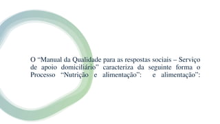O “Manual da Qualidade para as respostas sociais – Serviço
de apoio domiciliário” caracteriza da seguinte forma o
Processo “Nutrição e alimentação”: e alimentação”:
 