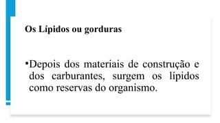 Os Lípidos ou gorduras
•Depois dos materiais de construção e
dos carburantes, surgem os lípidos
como reservas do organismo.
 