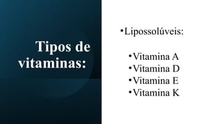 Tipos de
vitaminas:
•Lipossolúveis:
•Vitamina A
•Vitamina D
•Vitamina E
•Vitamina K
 