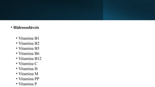 • Hidrossolúveis
• Vitamina B1
• Vitamina B2
• Vitamina B5
• Vitamina B6
• Vitamina B12
• Vitamina C
• Vitamina H
• Vitamina M
• Vitamina PP
• Vitamina P
 