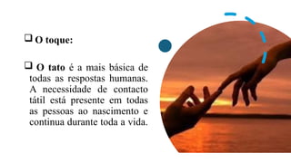  O toque:
 O tato é a mais básica de
todas as respostas humanas.
A necessidade de contacto
tátil está presente em todas
as pessoas ao nascimento e
continua durante toda a vida.
 
