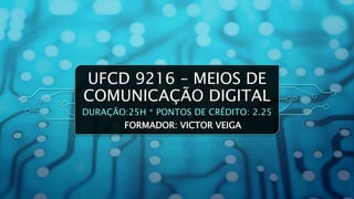 UFCD 9216 – MEIOS DE
COMUNICAÇÃO DIGITAL
DURAÇÃO:25H * PONTOS DE CRÉDITO: 2.25
FORMADOR: VICTOR VEIGA
 