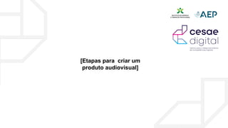 [Etapas para criar um
produto audiovisual]
 