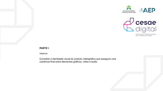 PARTE I
Objetivos:
Conceber a identidade visual do produto videográfico que assegure uma
coerência final entre elementos gráficos, vídeo e áudio.
 