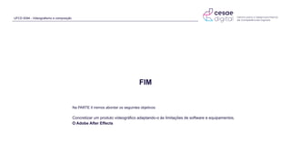 UFCD 9394 - Videografismo e composição
FIM
Na PARTE II iremos abordar os seguintes objetivos:
Concretizar um produto videográfico adaptando-o às limitações de software e equipamentos.
O Adobe After Effects
 