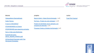 UFCD 9394 - Videografismo e composição
leituras
Videografismo Desmistificado
Guião Técnico
O que é o Storytelling?
STORYBOARDS no Cinema
STORYBOARD para desenhos animados
Som e Vídeo para Multimédia
Example full script -
DEVIL_WEARS_PRADA [.pdf]
46 Storyboard Examples (with Free
Storyboard Templates)
projetos
Back to Earth - Vídeo-Clip de Animação [.pdf]
Na Cave - Projeto de curta metragem [.pdf]
Projeto de identidade visual aplicado a um
programa de televisão [.pdf]
Processo Criativo e Artístico de Animação [.pdf]
outros
Free Film Festival
 