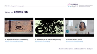 1. legendas de música: This Feeling
https://www.youtube.com/watch?v=zc8EAZutHOs
Vamos ver exemplos
UFCD 9394 - Videografismo e composição
2. apresentação de marca: Design42Day
https://player.vimeo.com/video/14954197
3. anúncio: Eu e o cancro
https://www.youtube.com/embed/zEa3oKKnfGE
diferentes estilos, objetivos, audiências e diferentes abordagens
 