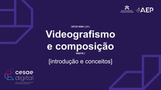 UFCD 9394 (25h)
Videografismo
e composição
PARTE I
[introdução e conceitos]
 