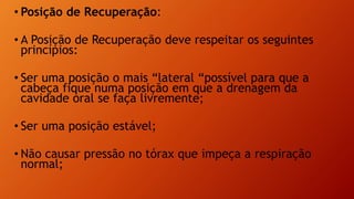 • Posição de Recuperação:
• A Posição de Recuperação deve respeitar os seguintes
princípios:
• Ser uma posição o mais “lateral “possível para que a
cabeça fique numa posição em que a drenagem da
cavidade oral se faça livremente;
• Ser uma posição estável;
• Não causar pressão no tórax que impeça a respiração
normal;
 