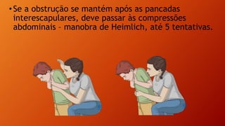 •Se a obstrução se mantém após as pancadas
interescapulares, deve passar às compressões
abdominais – manobra de Heimlich, até 5 tentativas.
 