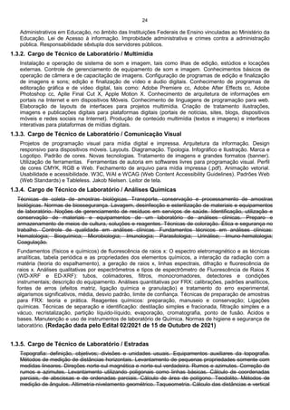 24
Administrativos em Educação, no âmbito das Instituições Federais de Ensino vinculadas ao Ministério da
Educação. Lei de Acesso à informação. Improbidade administrativa e crimes contra a administração
pública. Responsabilidade sêxtupla dos servidores públicos.
1.3.2. Cargo de Técnico de Laboratório / Multimídia
Instalação e operação de sistema de som e imagem, tais como ilhas de edição, estúdios e locações
externas. Controle de gerenciamento de equipamento de som e imagem. Conhecimentos básicos de
operação de câmera e de capacitação de imagens. Configuração de programas de edição e finalização
de imagens e sons; edição e finalização de vídeo e áudio digitais. Conhecimento de programas de
editoração gráfica e de vídeo digital, tais como: Adobe Premiere cc, Adobe After Effects cc, Adobe
Photoshop cc, Aplle Final Cut X, Apple Motion X. Conhecimento de arquitetura de informações em
portais na Internet e em dispositivos Móveis. Conhecimento de linguagens de programação para web.
Elaboração de layouts de interfaces para projetos multimídia. Criação de tratamento ilustrações,
imagens e publicações digitais para plataformas digitais (portais de notícias, sites, blogs, dispositivos
móveis e redes sociais na Internet). Produção de conteúdo multimídia (textos e imagens) e interfaces
interativas para plataformas de mídias digitais.
1.3.3. Cargo de Técnico de Laboratório / Comunicação Visual
Projetos de programação visual para mídia digital e impressa. Arquitetura da informação. Design
responsivo para dispositivos móveis. Layouts. Diagramação. Tipologia. Infográfico e Ilustração. Marca e
Logotipo. Padrão de cores. Novas tecnologias. Tratamento de imagens e grandes formatos (banner).
Utilização de ferramentas. Ferramentas de autoria em softwares livres para programação visual. Perfil
de cores CMYK, RGB e Web. Fechamento de arquivo para mídia impressa (.pdf). Animação vetorial.
Usabilidade e acessibilidade. W3C, WAI e WCAG (Web Content Accessibility Guidelines). Padrões Web
(Web Standards) e Tableless. Jakob Nielsen. Leitor de tela.
1.3.4. Cargo de Técnico de Laboratório / Análises Químicas
Técnicas de coleta de amostras biológicas. Transporte, conservação e processamento de amostras
biológicas. Normas de biossegurança. Lavagem, desinfecção e esterilização de materiais e equipamentos
de laboratório. Noções de gerenciamento de resíduos em serviços de saúde. Identificação, utilização e
conservação de materiais e equipamentos de um laboratório de análises clínicas. Preparo e
armazenamento de meios de cultura, soluções e reagentes. Técnicas de coloração. Ética e segurança no
trabalho. Controle de qualidade em análises clínicas. Fundamentos técnicos em análises clínicas:
Hematologia; Bioquímica; Microbiologia; Imunologia; Parasitologia; Urinálise; Imuno-hematologia;
Coagulação.
Fundamentos (físicos e químicos) de fluorescência de raios x: O espectro eletromagnético e as técnicas
analíticas, tabela periódica e as propriedades dos elementos químicos, a interação da radiação com a
matéria (teoria do espalhamento), a geração de raios x, linhas espectrais, difração e fluorescência de
raios x. Análises qualitativas por espectrômetros e tipos de espectrômetro de Fluorescência de Raios X
(WD-XRF e ED-XRF): tubos, colimadores, filtros, monocromadores, detectores e condições
instrumentais; descrição do equipamento. Análises quantitativas por FRX: calibrações, padrões analíticos,
fontes de erros (efeitos matriz, ligação química e granulação) e tratamento do erro experimental,
algarismos significativos, média, desvio padrão, limite de confiança. Técnicas de preparação de amostras
para FRX: teoria e prática. Reagentes químicos: preparação, manuseio e conservação; Ligações
químicas. Técnicas de separação e identificação: destilação simples e fracionada, filtração simples e a
vácuo, recristalização, partição líquido-líquido, evaporação, cromatografia, ponto de fusão. Ácidos e
bases. Manutenção e uso de instrumentos de laboratório de Química. Normas de higiene e segurança de
laboratório. (Redação dada pelo Edital 02/2021 de 15 de Outubro de 2021)
1.3.5. Cargo de Técnico de Laboratório / Estradas
Topografia: definição, objetivos; divisões e unidades usuais. Equipamentos auxiliares da topografia.
Métodos de medição de distâncias horizontais. Levantamento de pequenas propriedades somente com
medidas lineares. Direções norte-sul magnética e norte-sul verdadeira. Rumos e azimutes. Correção de
rumos e azimutes. Levantamento utilizando poligonais como linhas básicas. Cálculo de coordenadas
parciais, de abscissas e de ordenadas parciais. Cálculo de área de polígono. Teodolito. Métodos de
medição de ângulos. Altimetria-nivelamento geométrico. Taqueometria. Cálculo das distâncias e vertical
 