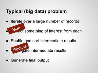 Typical (big data) problem
● Iterate over a large number of records

Map something of interest from each
● Extract
● Shuffle and sort intermediate results
uce
Red
● Aggregate intermediate results
● Generate final output

 