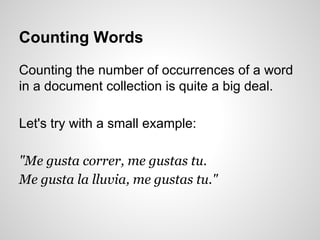 Counting Words
Counting the number of occurrences of a word
in a document collection is quite a big deal.
Let's try with a small example:
"Me gusta correr, me gustas tu.
Me gusta la lluvia, me gustas tu."

 