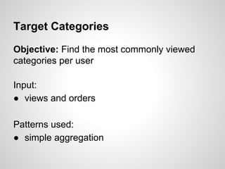 Target Categories
Objective: Find the most commonly viewed
categories per user
Input:
● views and orders
Patterns used:
● simple aggregation

 