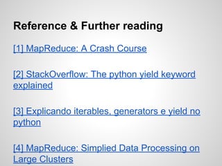 Reference & Further reading
[1] MapReduce: A Crash Course
[2] StackOverflow: The python yield keyword
explained
[3] Explicando iterables, generators e yield no
python
[4] MapReduce: Simplied Data Processing on
Large Clusters

 