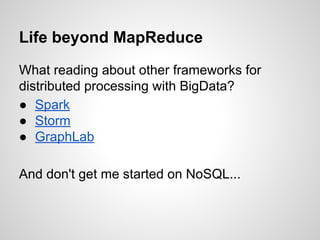 Life beyond MapReduce
What reading about other frameworks for
distributed processing with BigData?
● Spark
● Storm
● GraphLab
And don't get me started on NoSQL...

 