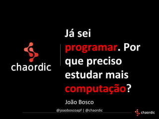 João Bosco
@joaoboscoapf | @chaordic
Já sei
programar. Por
que preciso
estudar mais
computação?
 