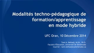 Modalités techno-pédagogique de
formation/apprentissage
en mode hybride
UFC Oran, 10 Décembre 2014
Tami A. Belhadj, M.Ed., Ph.D.
Faculté d’Éducation, Université de Sherbrooke
Courriel : tami.belhadj@usherbrooke.ca
 