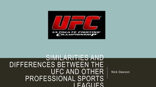 SIMILARITIES AND
DIFFERENCES BETWEEN THE
UFC AND OTHER
PROFESSIONAL SPORTS
Nick Dawson
 