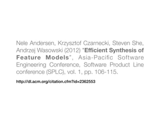http://dl.acm.org/citation.cfm?id=2362553
Nele Andersen, Krzysztof Czarnecki, Steven She,
Andrzej Wasowski (2012) "Eﬃcient Synthesis of
Feature Models”, Asia-Paciﬁc Software
Engineering Conference, Software Product Line
conference (SPLC), vol. 1, pp. 106-115.
 