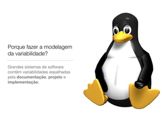 Grandes sistemas de software
contêm variabilidades espalhadas
pela documentação, projeto e
implementação.
Porque fazer a modelagem
da variabilidade?
 
