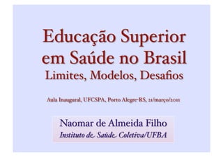 Educação Superior
em Saúde no Brasil
Limites, Modelos, Desaﬁos 
Aula Inaugural, UFCSPA, Porto Alegre-RS, 21/março/2011
 