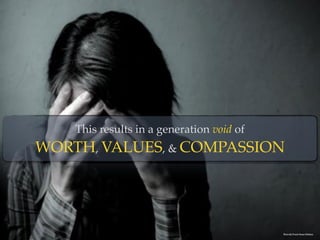 This results in a generation void of  
WORTH, VALUES, & COMPASSION
Photo By:Trivedi Master Wellness
 