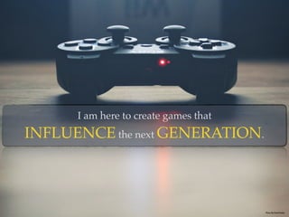 I am here to create games that  
INFLUENCE the next GENERATION.
Photo By: Pawel Kadysz
 