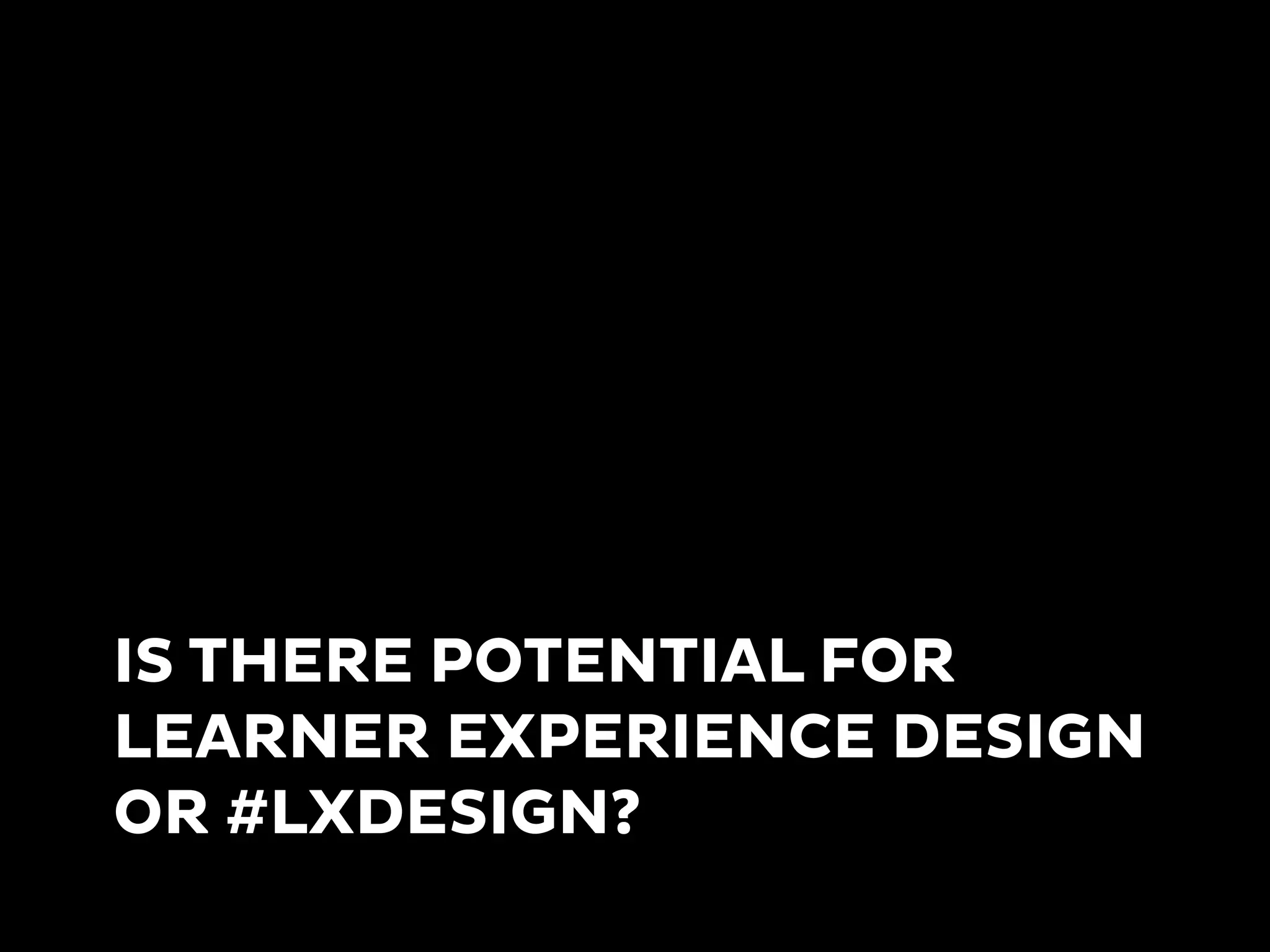 IS THERE POTENTIAL FOR
LEARNER EXPERIENCE DESIGN
OR #LXDESIGN?
 