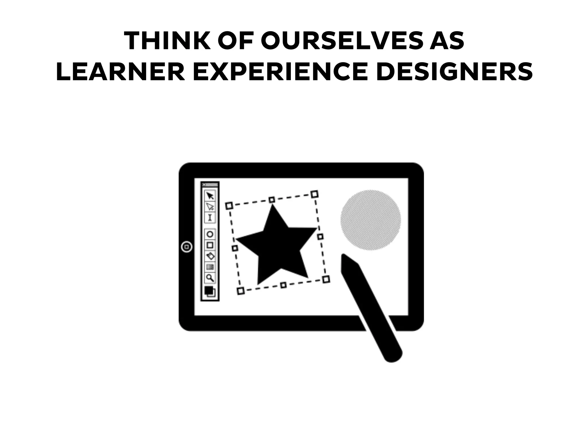 THINK OF OURSELVES AS
LEARNER EXPERIENCE DESIGNERS
 
