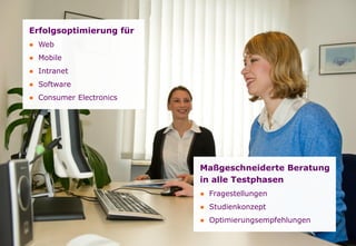 Seite
Maßgeschneiderte Beratung
in alle Testphasen
● Fragestellungen
● Studienkonzept
● Optimierungsempfehlungen
Erfolgsoptimierung für
● Web
● Mobile
● Intranet
● Software
● Consumer Electronics
 