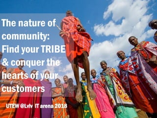 The nature of
community:
Find your TRIBE
& conquer the
hearts of your
customers
UTEW @Lviv IT arena 2018
 