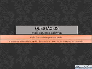 QUESTÃO 02
mais algumas palavras
a) não é necessário apresentar título;
b) apesar de a linearidade ter sido descartada no texto 01, ela é referida no comando.
 