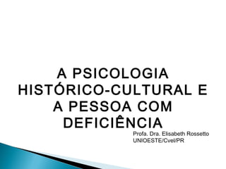 A PSICOLOGIA
HISTÓRICO-CULTURAL E
A PESSOA COM
DEFICIÊNCIA
Profa. Dra. Elisabeth Rossetto
UNIOESTE/Cvel/PR
 