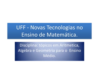 UFF - Novas Tecnologias no Ensino de Matemática.  Disciplina: tópicos em Aritmetica, Algebra e Geometria para o  Ensino Médio.  