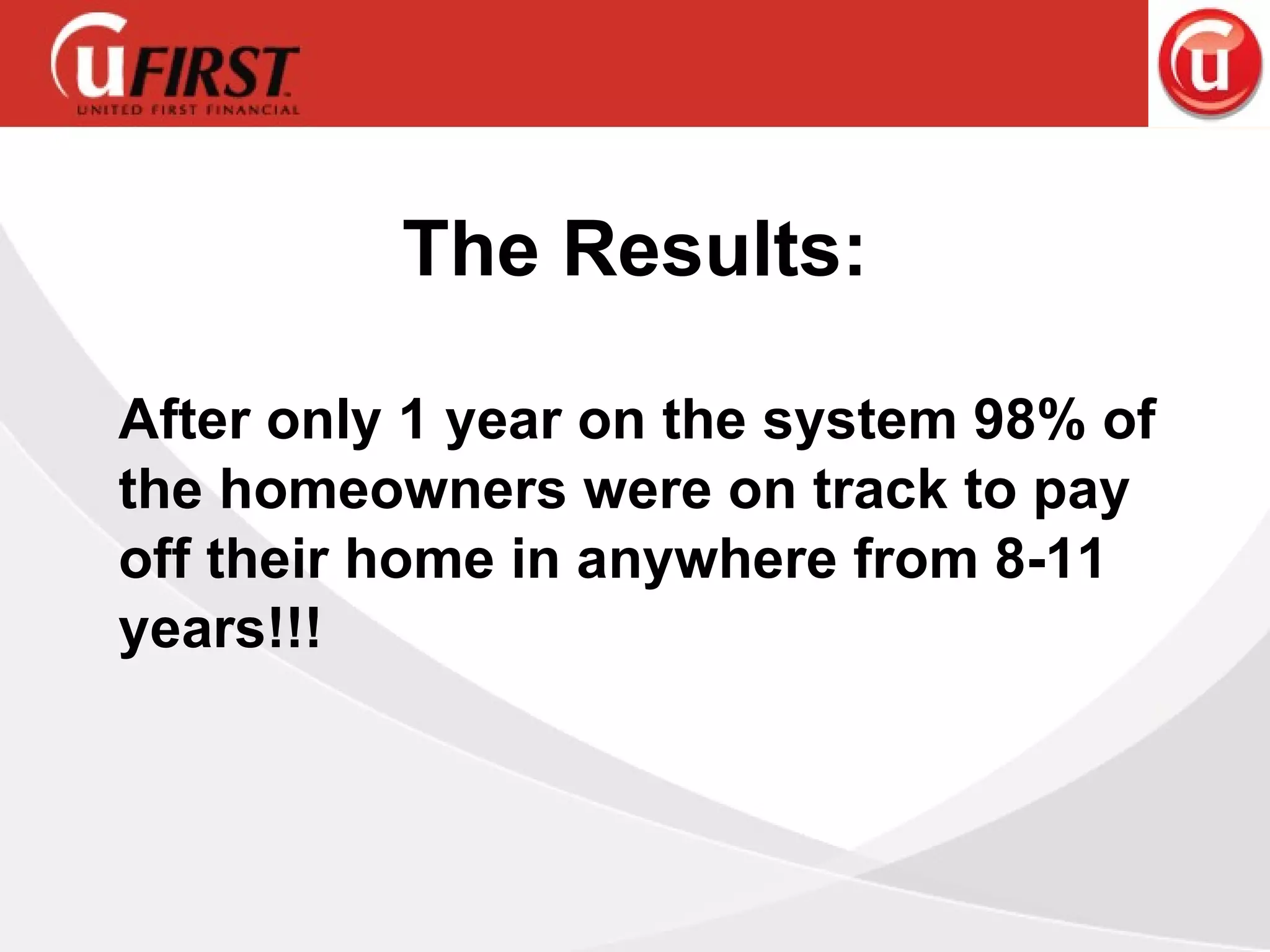 After only 1 year on the system 98% of the homeowners were on track to pay off their home in anywhere from 8-11 years!!! The Results: 