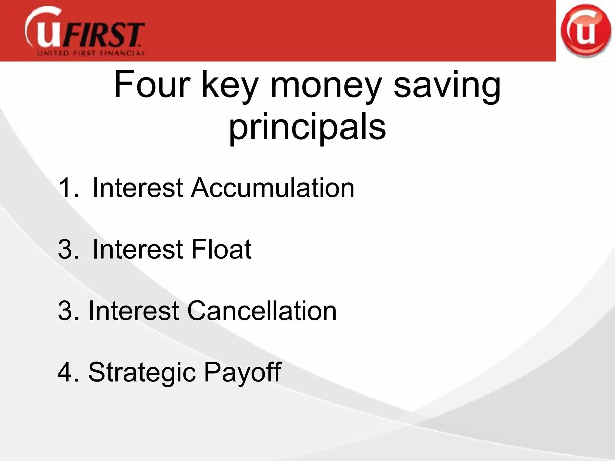 Four key money saving principals Interest Accumulation Interest Float 3. Interest Cancellation 4. Strategic Payoff 