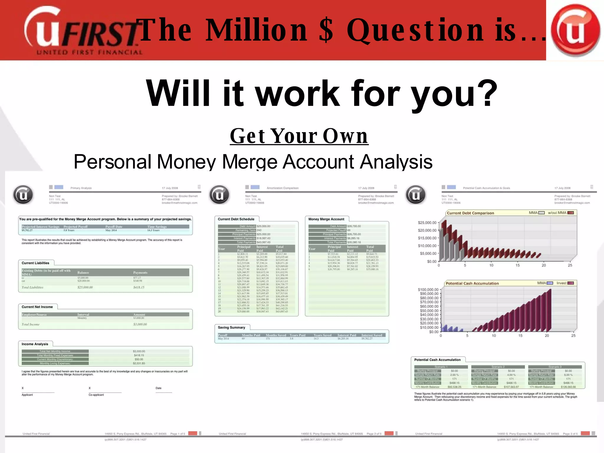 Get  Your Own   Personal Money Merge Account Analysis  completed for you  FREE OF CHARGE  As Soon As Possible   to find out how many years of mortgage payments and how many thousands of dollars in interest charges we can eliminate for you!!! You have nothing to lose… except Mortgage Payments!!! Will it work for you? The Million $ Question is… 